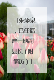 朱添泉，已任福建一地副县长（附简历）