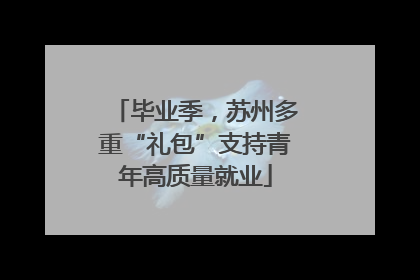 毕业季，苏州多重“礼包”支持青年高质量就业