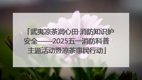 武夷凉茶润心田·消防知识护安全——2025五一消防科普主题活动暨凉茶惠民行动