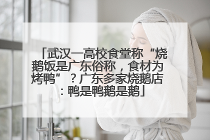 武汉一高校食堂称“烧鹅饭是广东俗称，食材为烤鸭”？广东多家烧鹅店：鸭是鸭鹅是鹅