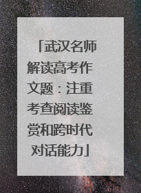 武汉名师解读高考作文题：注重考查阅读鉴赏和跨时代对话能力