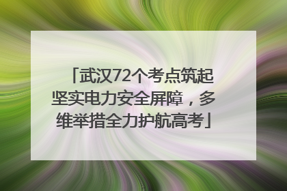武汉72个考点筑起坚实电力安全屏障，多维举措全力护航高考