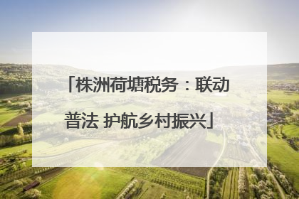 株洲荷塘税务：联动普法 护航乡村振兴
