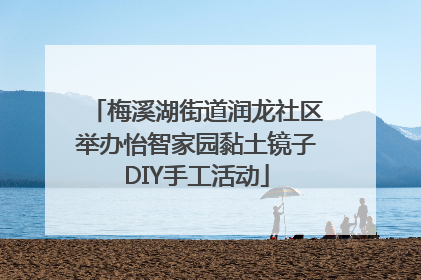 梅溪湖街道润龙社区举办怡智家园黏土镜子DIY手工活动