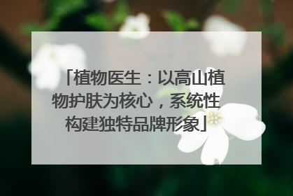 植物医生：以高山植物护肤为核心，系统性构建独特品牌形象