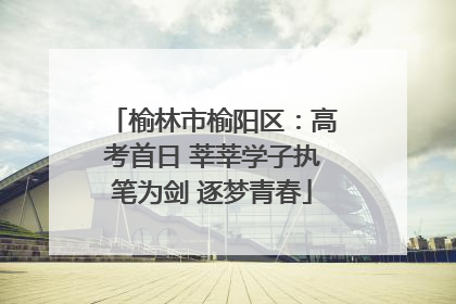 榆林市榆阳区：高考首日 莘莘学子执笔为剑 逐梦青春