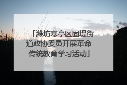 潍坊寒亭区固堤街道政协委员开展革命传统教育学习活动