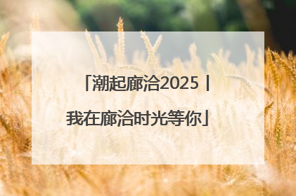 潮起廊洽2025丨我在廊洽时光等你
