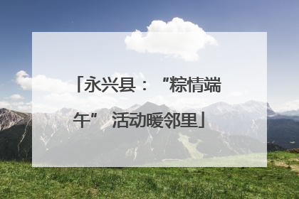 永兴县：“粽情端午” 活动暖邻里