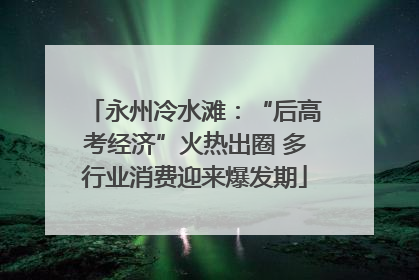 永州冷水滩：“后高考经济”火热出圈 多行业消费迎来爆发期