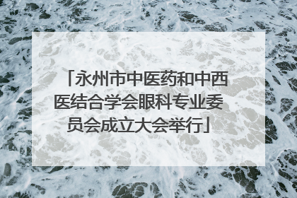 永州市中医药和中西医结合学会眼科专业委员会成立大会举行