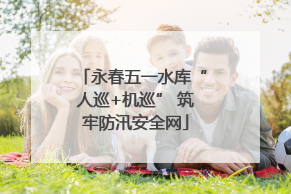 永春五一水库“人巡+机巡” 筑牢防汛安全网