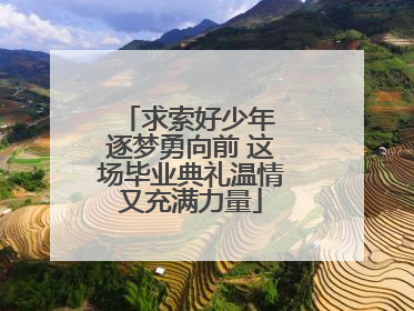 求索好少年 逐梦勇向前 这场毕业典礼温情又充满力量
