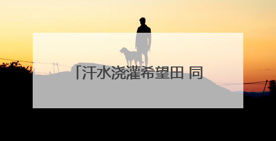 汗水浇灌希望田 同心共绘“绿画卷”