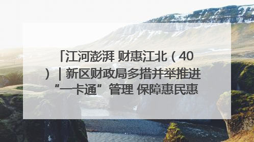 江河澎湃 财惠江北（40）｜新区财政局多措并举推进“一卡通”管理 保障惠民惠农补贴精准高效发放