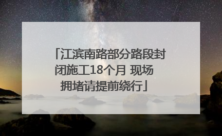 江滨南路部分路段封闭施工18个月 现场拥堵请提前绕行