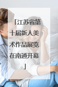 江苏省第十届新人美术作品展览在南通开幕