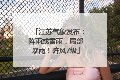 江苏气象发布：阵雨或雷雨，局部暴雨！阵风7级