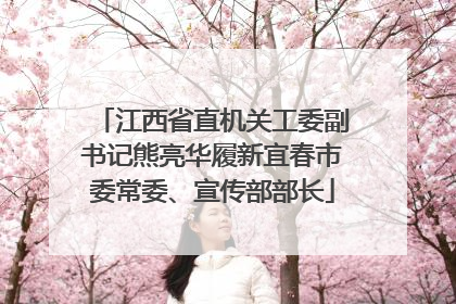 江西省直机关工委副书记熊亮华履新宜春市委常委、宣传部部长