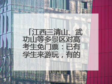 江西三清山、武功山等多景区对高考生免门票：已有学生来游玩，有的还可带家长