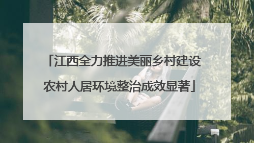 江西全力推进美丽乡村建设 农村人居环境整治成效显著