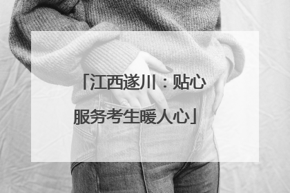 江西遂川：贴心服务考生暖人心