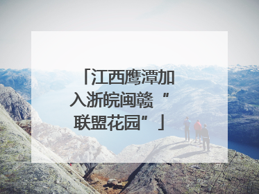 江西鹰潭加入浙皖闽赣“联盟花园”