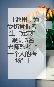 池州：为受伤骨折考生“定制”课桌 3名老师监考“一个人的考场”