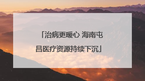 治病更暖心 海南屯昌医疗资源持续下沉