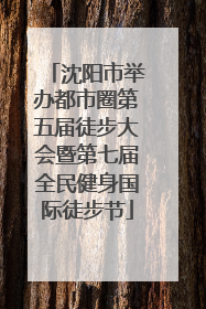 沈阳市举办都市圈第五届徒步大会暨第七届全民健身国际徒步节