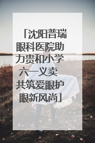 沈阳普瑞眼科医院助力贵和小学六一义卖 共筑爱眼护眼新风尚