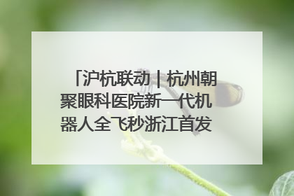 沪杭联动｜杭州朝聚眼科医院新一代机器人全飞秒浙江首发庆典仪式圆满落幕