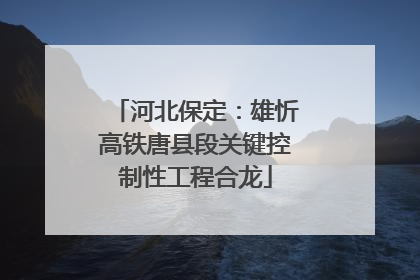 河北保定：雄忻高铁唐县段关键控制性工程合龙
