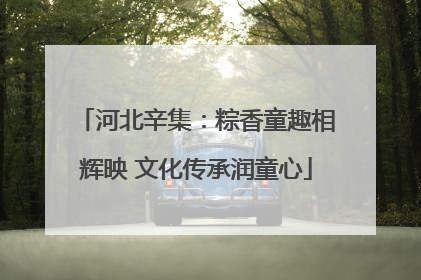 河北辛集：粽香童趣相辉映 文化传承润童心
