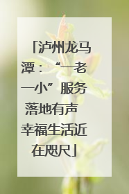 泸州龙马潭：“一老一小”服务落地有声 幸福生活近在咫尺