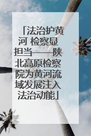 法治护黄河 检察显担当——陕北高原检察院为黄河流域发展注入法治动能