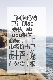泡泡玛特已注册80余枚Labubu相关商标，二手市场价格已上千元，仿版工厂：都在欠货，根本不够分