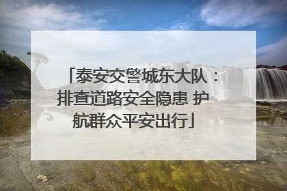 泰安交警城东大队：排查道路安全隐患 护航群众平安出行