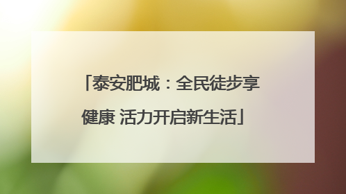 泰安肥城：全民徒步享健康 活力开启新生活