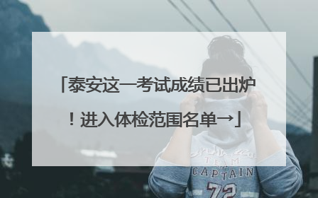 泰安这一考试成绩已出炉！进入体检范围名单→