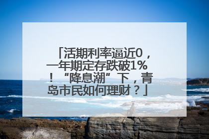 活期利率逼近0，一年期定存跌破1%！“降息潮”下，青岛市民如何理财？