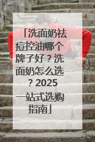 洗面奶祛痘控油哪个牌子好？洗面奶怎么选？2025一站式选购指南