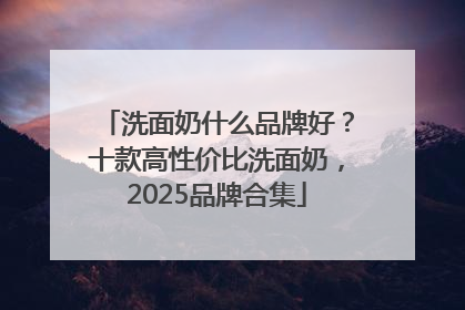 洗面奶什么品牌好？十款高性价比洗面奶，2025品牌合集