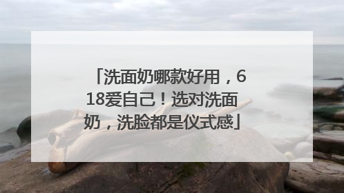 洗面奶哪款好用，618爱自己！选对洗面奶，洗脸都是仪式感