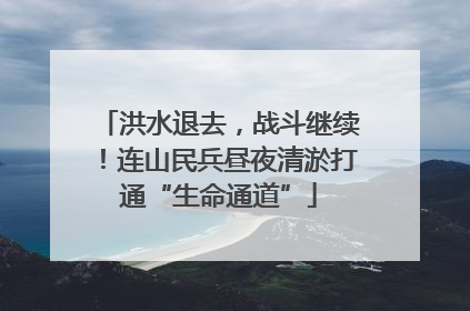 洪水退去，战斗继续！连山民兵昼夜清淤打通“生命通道”