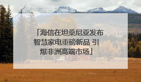 海信在坦桑尼亚发布智慧家电重磅新品 引爆非洲高端市场