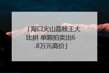 海口火山荔枝王大比拼 单颗拍卖出6.8万元高价