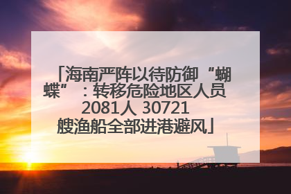 海南严阵以待防御“蝴蝶”：转移危险地区人员2081人 30721艘渔船全部进港避风