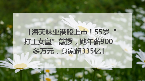 海天味业港股上市！55岁“打工女皇”敲锣，她年薪900多万元，身家超335亿