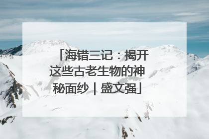 海错三记：揭开这些古老生物的神秘面纱｜盛文强